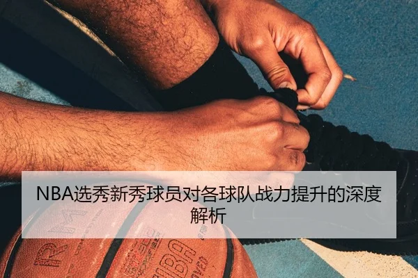 NBA选秀新秀球员对各球队战力提升的深度解析